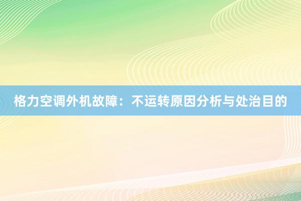 格力空调外机故障：不运转原因分析与处治目的